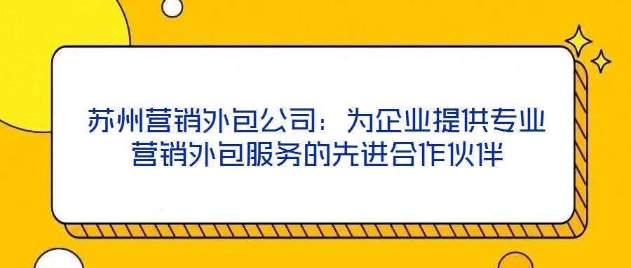 蘇州營銷外包公司：為企業提供專業營銷外包服務的先進合作伙伴