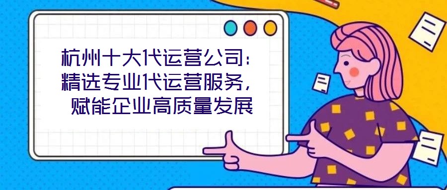 杭州十大代運營公司：精選專業(yè)代運營服務，賦能企業(yè)高質(zhì)量發(fā)展