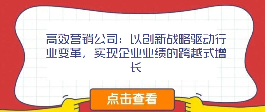 高效營銷公司：以創新戰略驅動行業變革，實現企業業績的跨越式增長