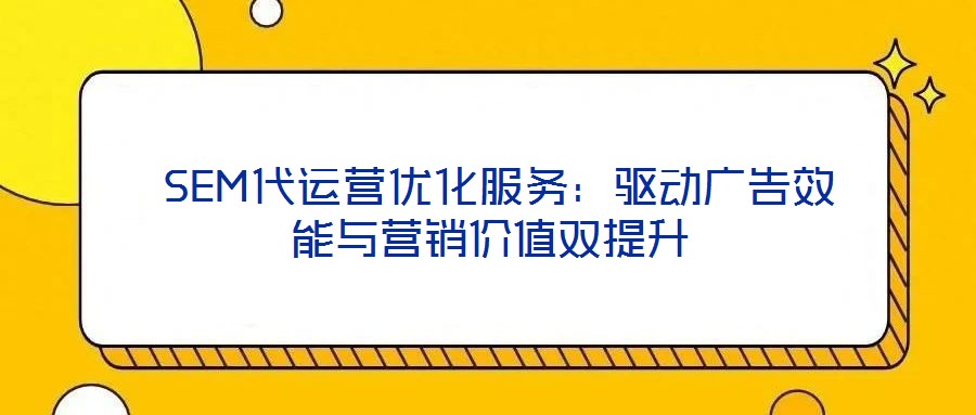  SEM代運營優化服務：驅動廣告效能與營銷價值雙提升