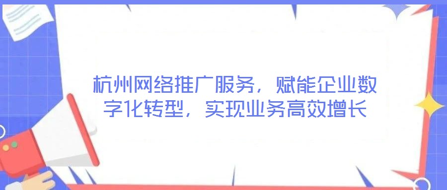 杭州網(wǎng)絡推廣服務，賦能企業(yè)數(shù)字化轉型，實現(xiàn)業(yè)務高效增長
