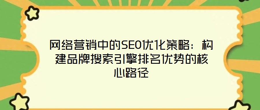 網(wǎng)絡(luò)營銷中的SEO優(yōu)化策略：構(gòu)建品牌搜索引擎排名優(yōu)勢(shì)的核心路徑