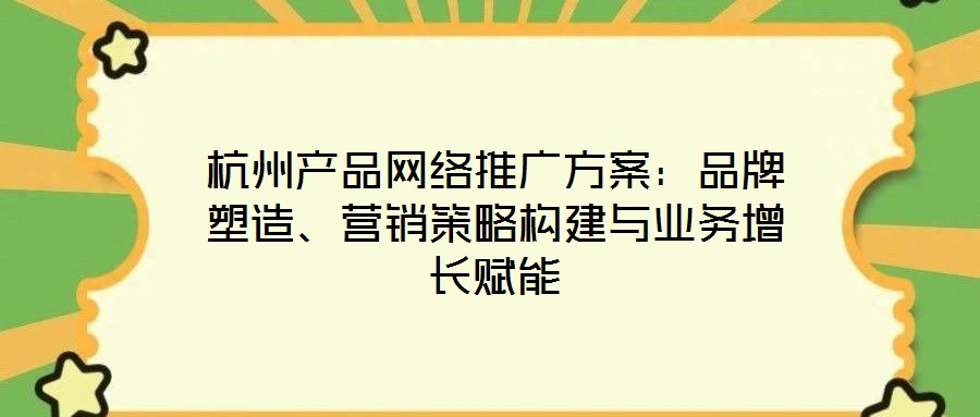 杭州產(chǎn)品網(wǎng)絡(luò)推廣方案：品牌塑造、營銷策略構(gòu)建與業(yè)務(wù)增長賦能