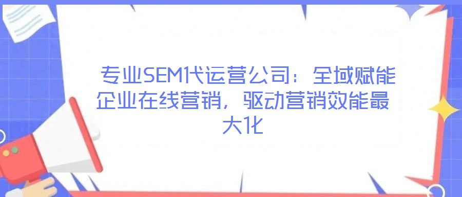  專業(yè)SEM代運營公司：全域賦能企業(yè)在線營銷，驅動營銷效能最大化