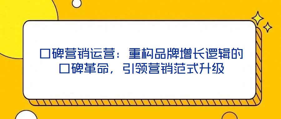 口碑營銷運(yùn)營：重構(gòu)品牌增長邏輯的口碑革命，引領(lǐng)營銷范式升級(jí)