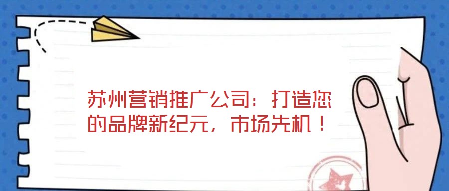 蘇州營銷推廣公司：打造您的品牌新紀(jì)元，市場先機(jī)！