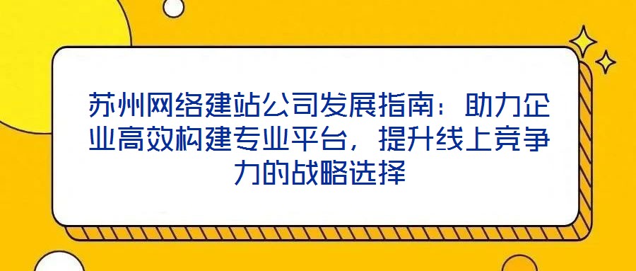 蘇州網絡建站公司發展指南：助力企業高效構建專業平臺，提升線上競爭力的戰略選擇