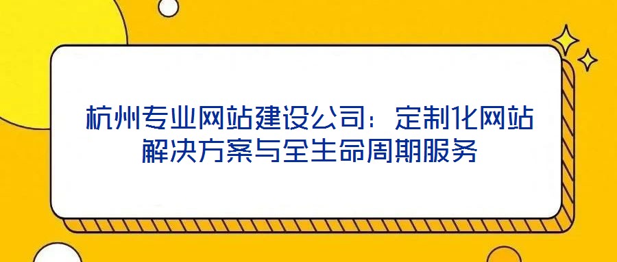 杭州專業網站建設公司：定制化網站解決方案與全生命周期服務