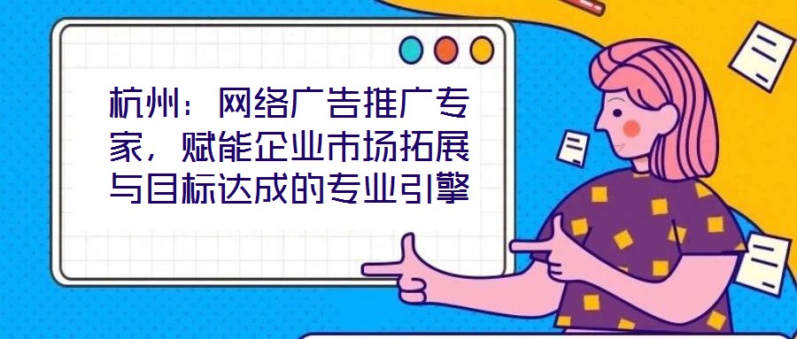杭州：網(wǎng)絡(luò)廣告推廣專(zhuān)家，賦能企業(yè)市場(chǎng)拓展與目標(biāo)達(dá)成的專(zhuān)業(yè)引擎