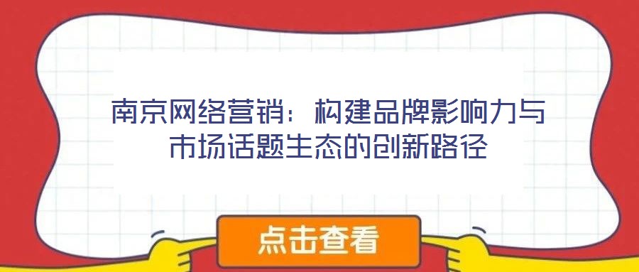 南京網絡營銷：構建品牌影響力與市場話題生態的創新路徑