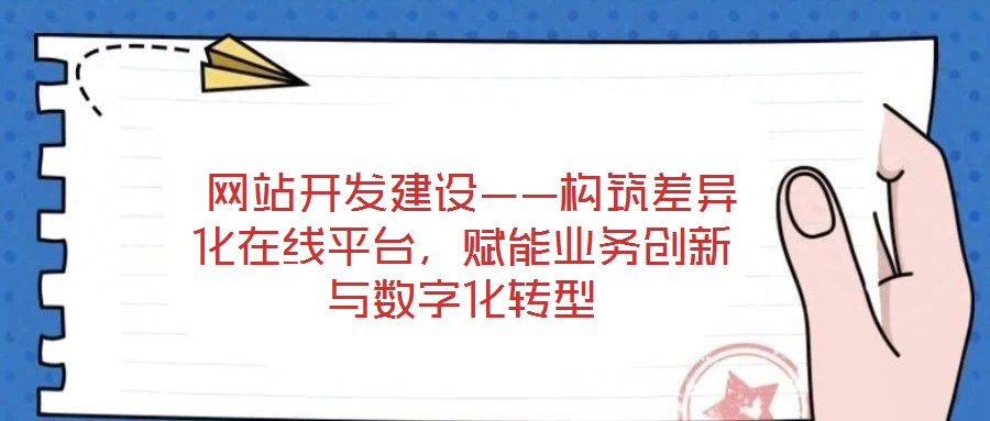  網(wǎng)站開發(fā)建設(shè)——構(gòu)筑差異化在線平臺，賦能業(yè)務(wù)創(chuàng)新與數(shù)字化轉(zhuǎn)型