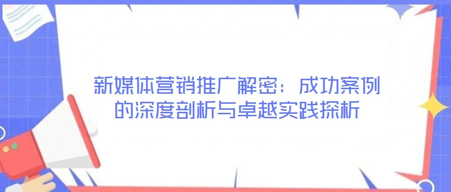 新媒體營(yíng)銷推廣解密：成功案例的深度剖析與卓越實(shí)踐探析