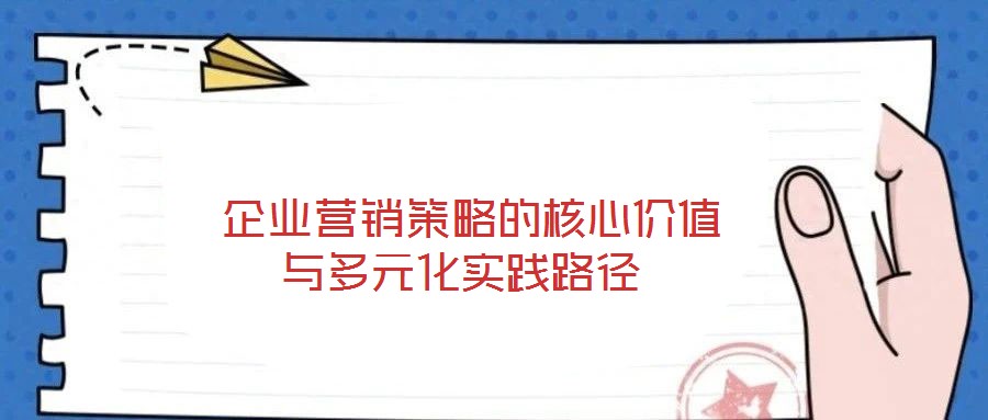  企業營銷策略的核心價值與多元化實踐路徑