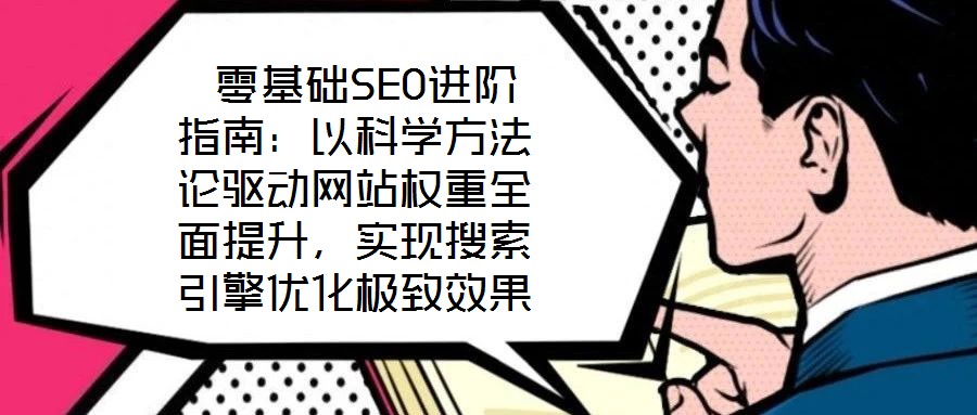  零基礎(chǔ)SEO進(jìn)階指南：以科學(xué)方法論驅(qū)動網(wǎng)站權(quán)重全面提升，實現(xiàn)搜索引擎優(yōu)化極致效果