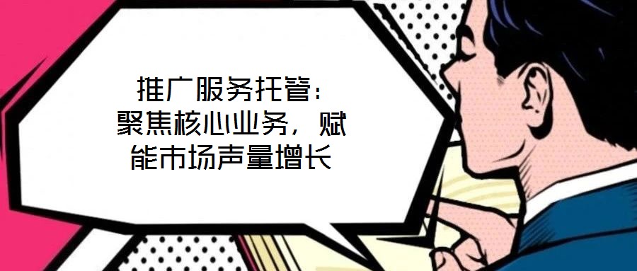 推廣服務(wù)托管:聚焦核心業(yè)務(wù),賦能市場(chǎng)聲量增長(zhǎng)