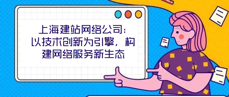  上海建站網絡公司：以技術創新為引擎，構建網絡服務新生態