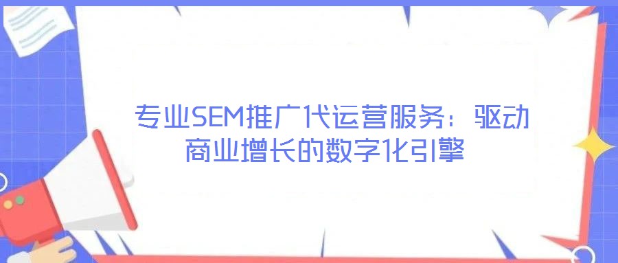  專業SEM推廣代運營服務：驅動商業增長的數字化引擎