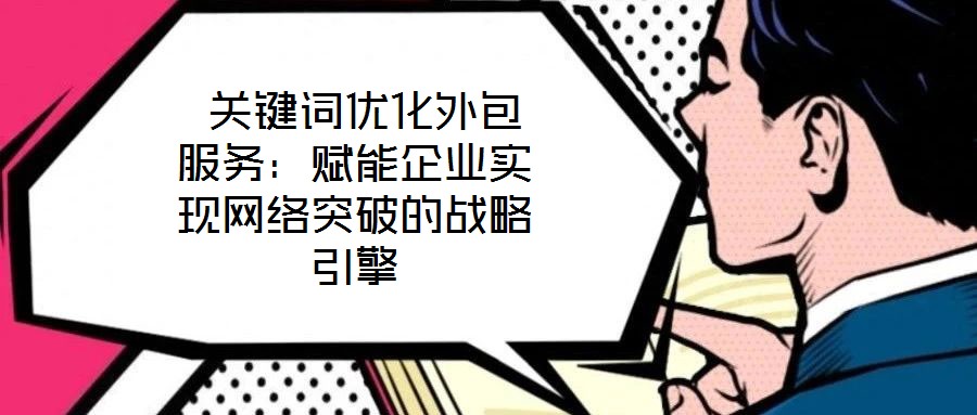  關鍵詞優化外包服務：賦能企業實現網絡突破的戰略引擎
