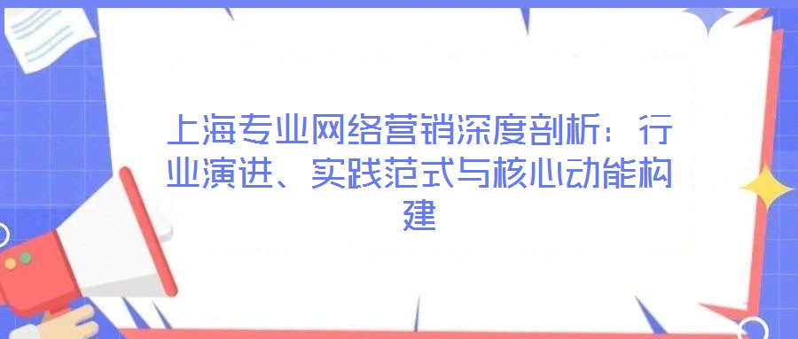 上海專(zhuān)業(yè)網(wǎng)絡(luò)營(yíng)銷(xiāo)深度剖析：行業(yè)演進(jìn)、實(shí)踐范式與核心動(dòng)能構(gòu)建