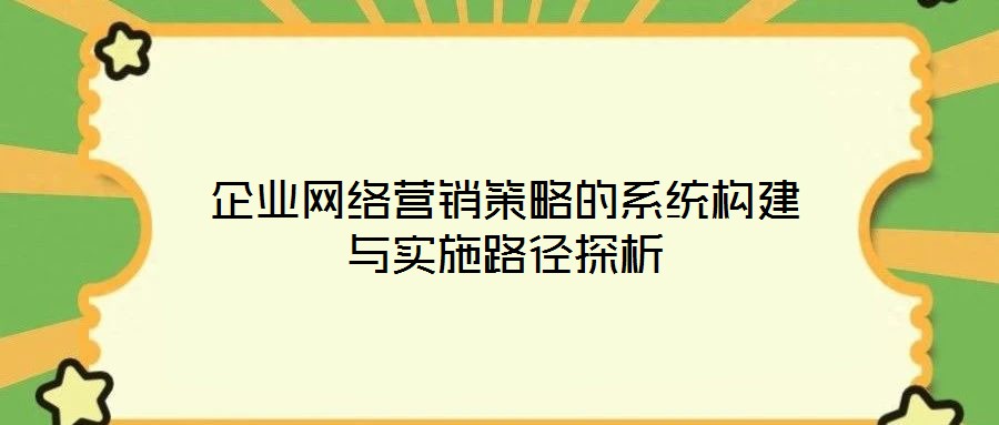 企業(yè)網(wǎng)絡(luò)營(yíng)銷策略的系統(tǒng)構(gòu)建與實(shí)施路徑探析