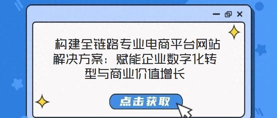  構建全鏈路專業(yè)電商平臺網站解決方案：賦能企業(yè)數字化轉型與商業(yè)價值增長