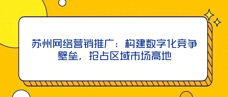蘇州網絡營銷推廣：構建數字化競爭壁壘，搶占區域市場高地
