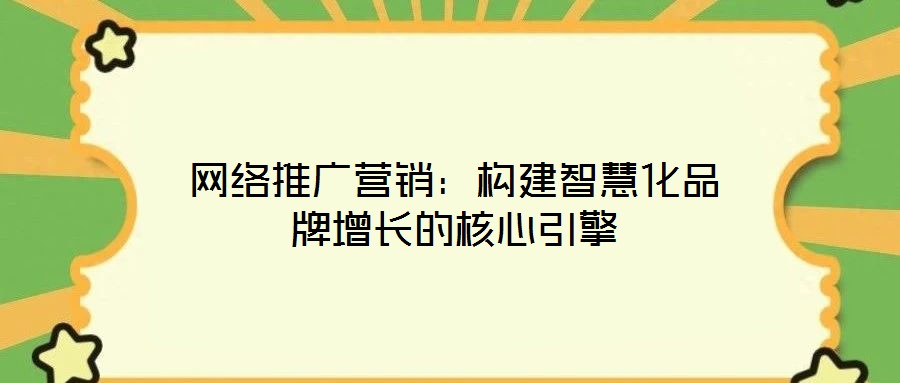 網絡推廣營銷:構建智慧化品牌增長的核心引擎