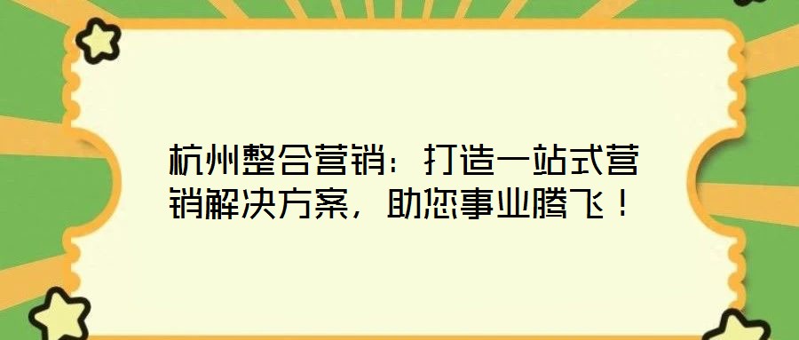 杭州整合營(yíng)銷：打造一站式營(yíng)銷解決方案，助您事業(yè)騰飛！