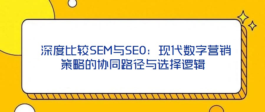  深度比較SEM與SEO：現(xiàn)代數(shù)字營銷策略的協(xié)同路徑與選擇邏輯