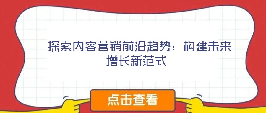 探索內(nèi)容營銷前沿趨勢(shì)：構(gòu)建未來增長新范式
