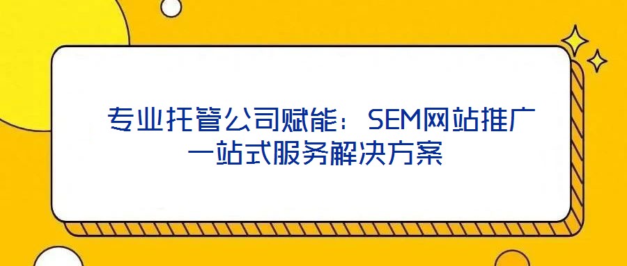  專業托管公司賦能：SEM網站推廣一站式服務解決方案