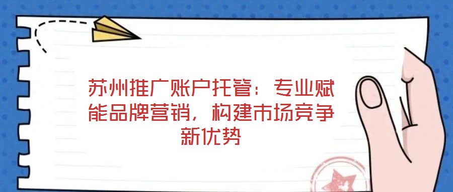蘇州推廣賬戶托管：專業賦能品牌營銷，構建市場競爭新優勢