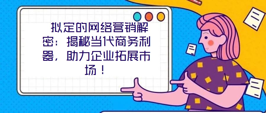  擬定的網絡營銷解密：揭秘當代商務利器，助力企業拓展市場！