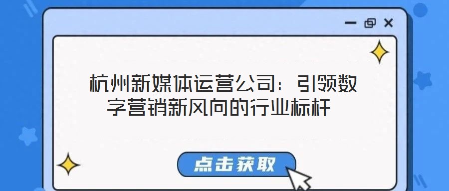  杭州新媒體運營公司：引領(lǐng)數(shù)字營銷新風向的行業(yè)標桿