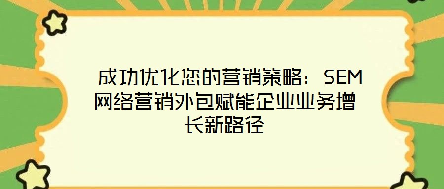  成功優(yōu)化您的營(yíng)銷策略：SEM網(wǎng)絡(luò)營(yíng)銷外包賦能企業(yè)業(yè)務(wù)增長(zhǎng)新路徑