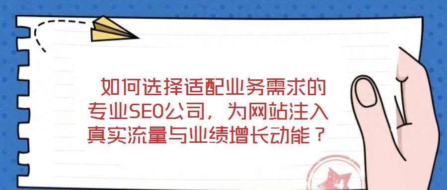  如何選擇適配業務需求的專業SEO公司，為網站注入真實流量與業績增長動能？