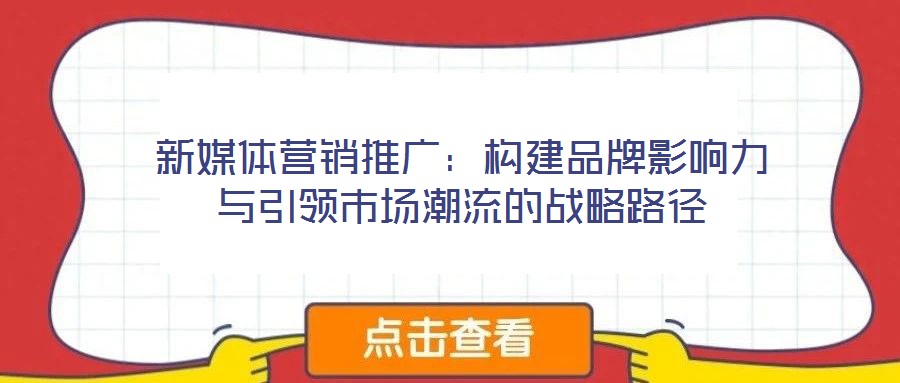 新媒體營(yíng)銷(xiāo)推廣：構(gòu)建品牌影響力與引領(lǐng)市場(chǎng)潮流的戰(zhàn)略路徑