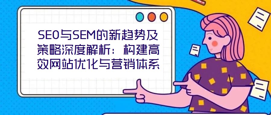 SEO與SEM的新趨勢及策略深度解析：構(gòu)建高效網(wǎng)站優(yōu)化與營銷體系