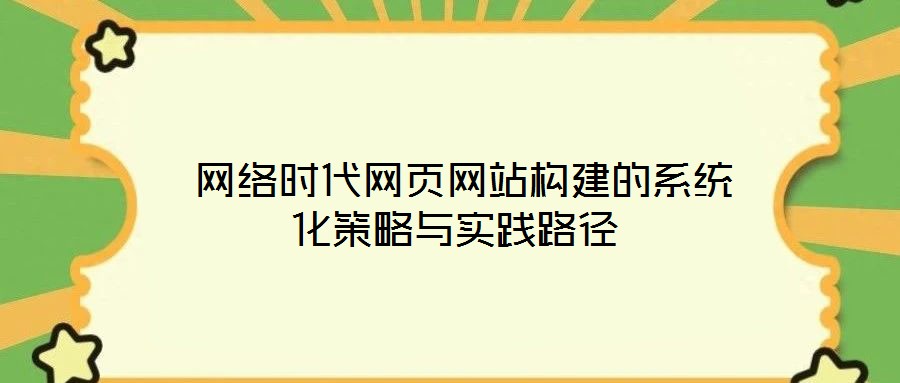  網(wǎng)絡(luò)時代網(wǎng)頁網(wǎng)站構(gòu)建的系統(tǒng)化策略與實踐路徑