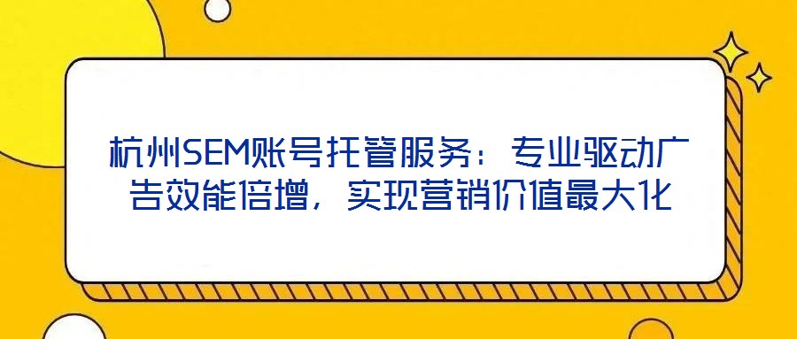 杭州SEM賬號(hào)托管服務(wù)：專(zhuān)業(yè)驅(qū)動(dòng)廣告效能倍增，實(shí)現(xiàn)營(yíng)銷(xiāo)價(jià)值最大化