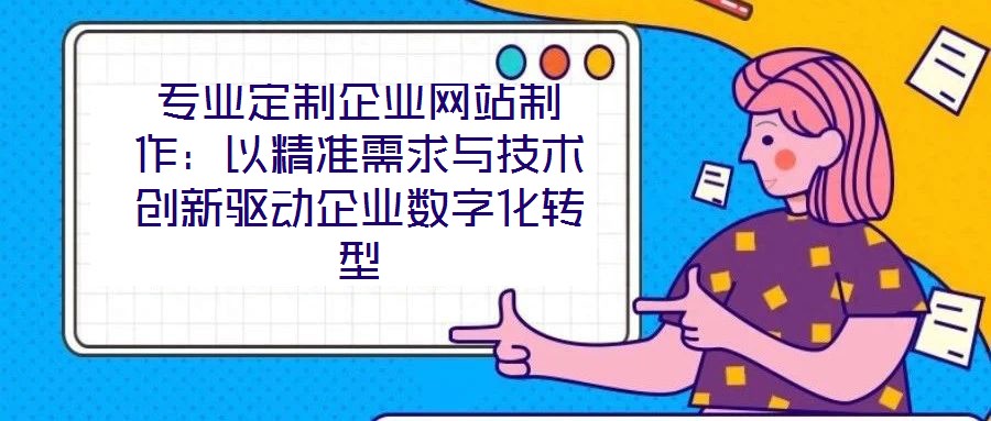 專業定制企業網站制作：以精準需求與技術創新驅動企業數字化轉型