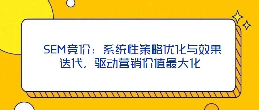  SEM競價：系統性策略優化與效果迭代，驅動營銷價值最大化