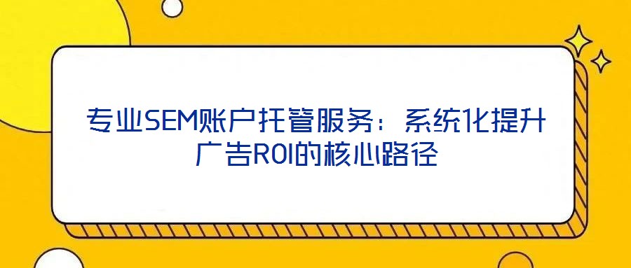 專業(yè)SEM賬戶托管服務(wù)：系統(tǒng)化提升廣告ROI的核心路徑