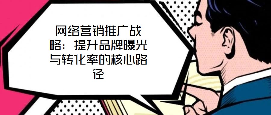 網(wǎng)絡(luò)營(yíng)銷推廣戰(zhàn)略：提升品牌曝光與轉(zhuǎn)化率的核心路徑