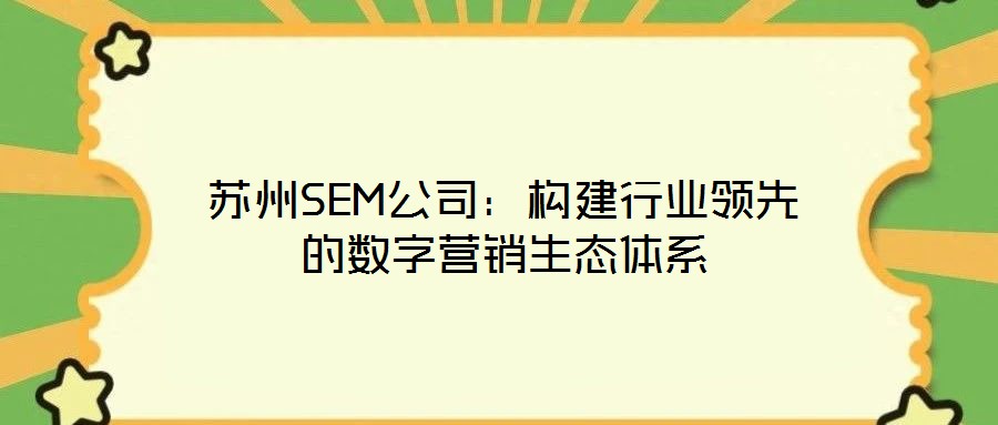 蘇州SEM公司：構(gòu)建行業(yè)領(lǐng)先的數(shù)字營(yíng)銷生態(tài)體系