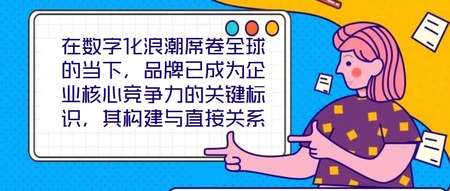 在數(shù)字化浪潮席卷全球的當(dāng)下，品牌已成為企業(yè)核心競爭力的關(guān)鍵標(biāo)識(shí)，其構(gòu)建與直接關(guān)系到市場地位的長遠(yuǎn)穩(wěn)固。面對日益激烈的市場競爭，如何打造具有差異化與影響力的品牌，