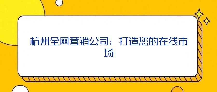 杭州全網(wǎng)營(yíng)銷公司：打造您的在線市場(chǎng)