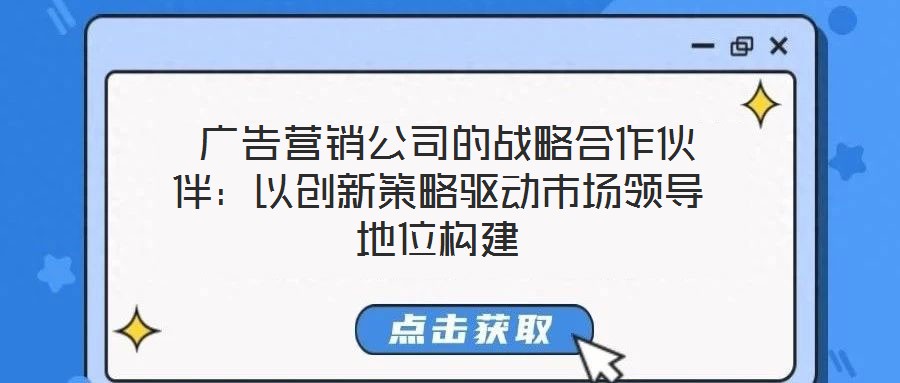  廣告營(yíng)銷(xiāo)公司的戰(zhàn)略合作伙伴：以創(chuàng)新策略驅(qū)動(dòng)市場(chǎng)領(lǐng)導(dǎo)地位構(gòu)建