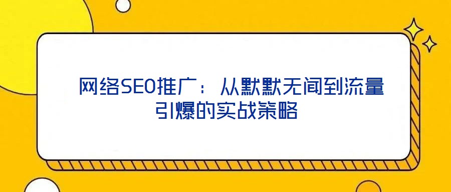  網絡SEO推廣：從默默無聞到流量引爆的實戰策略