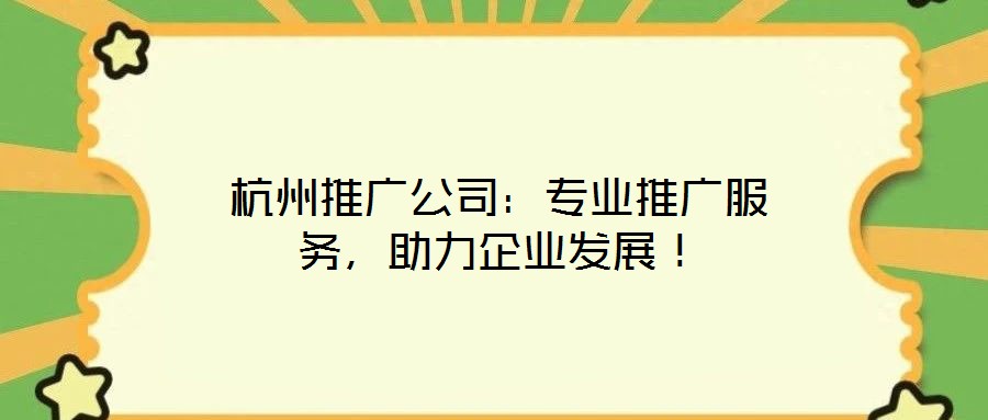 杭州推廣公司：專業(yè)推廣服務，助力企業(yè)發(fā)展！